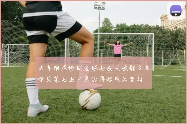 去年维尼修斯金球七成五被翻今年登贝莱七成三悬念再起风云变幻